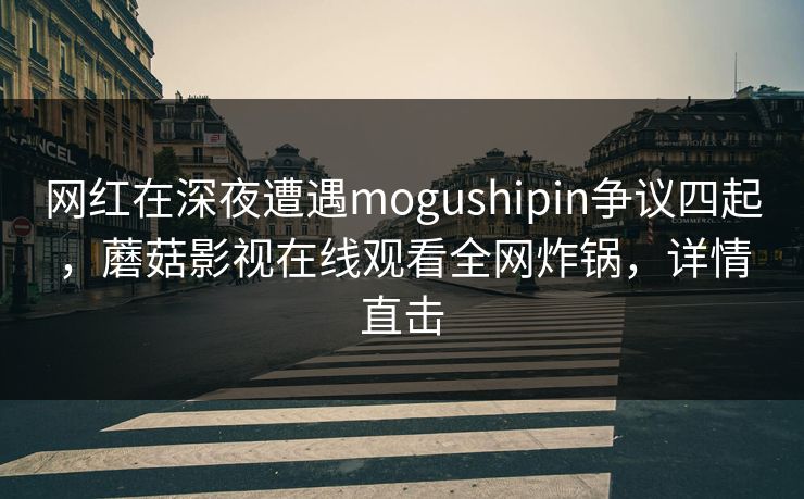 网红在深夜遭遇mogushipin争议四起，蘑菇影视在线观看全网炸锅，详情直击