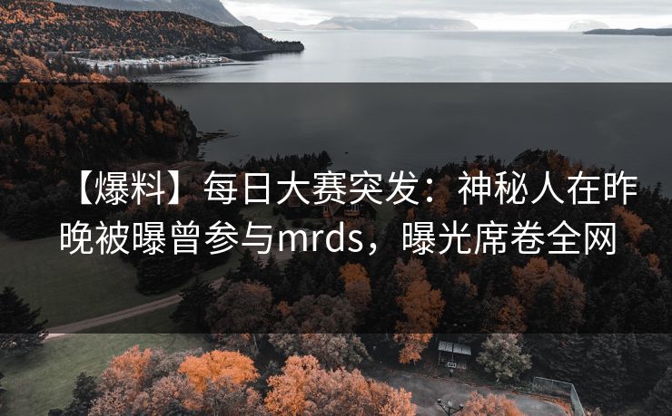 【爆料】每日大赛突发：神秘人在昨晚被曝曾参与mrds，曝光席卷全网
