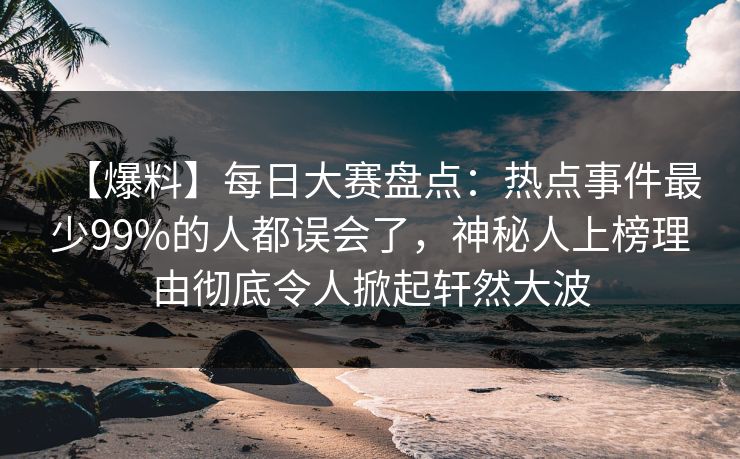 【爆料】每日大赛盘点：热点事件最少99%的人都误会了，神秘人上榜理由彻底令人掀起轩然大波