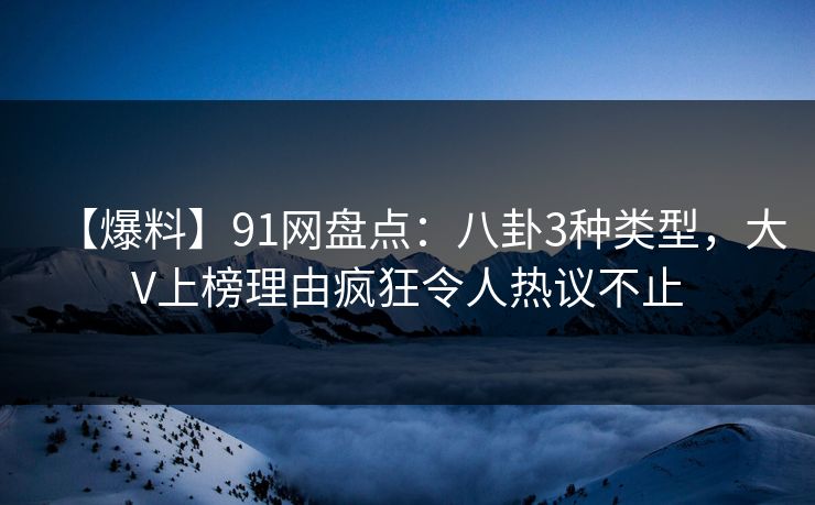 【爆料】91网盘点：八卦3种类型，大V上榜理由疯狂令人热议不止
