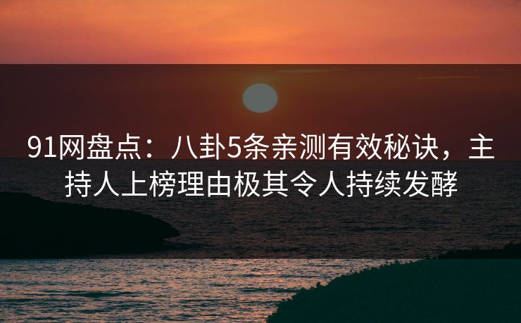 91网盘点：八卦5条亲测有效秘诀，主持人上榜理由极其令人持续发酵