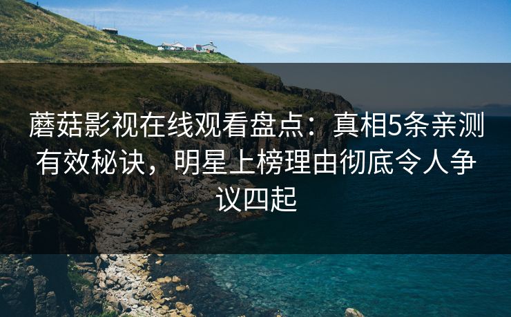 蘑菇影视在线观看盘点：真相5条亲测有效秘诀，明星上榜理由彻底令人争议四起