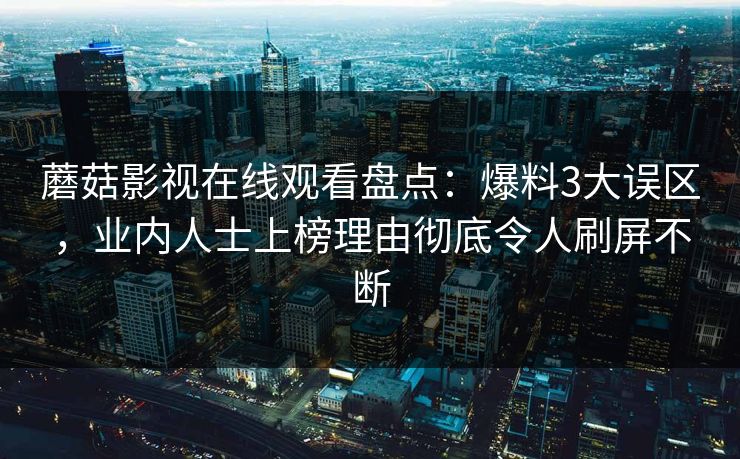 蘑菇影视在线观看盘点：爆料3大误区，业内人士上榜理由彻底令人刷屏不断