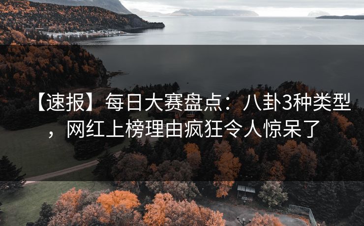【速报】每日大赛盘点：八卦3种类型，网红上榜理由疯狂令人惊呆了