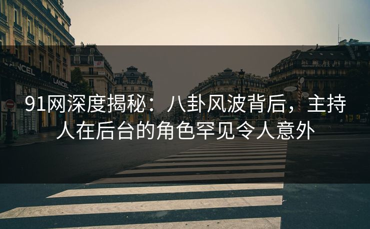 91网深度揭秘：八卦风波背后，主持人在后台的角色罕见令人意外