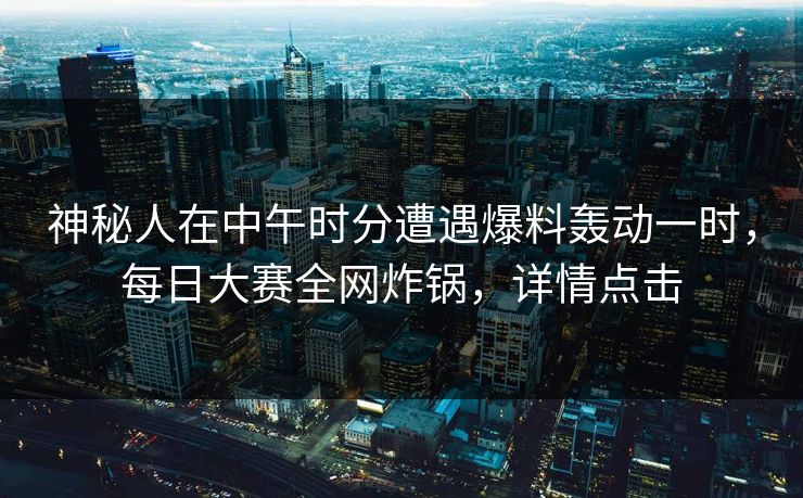 神秘人在中午时分遭遇爆料轰动一时，每日大赛全网炸锅，详情点击