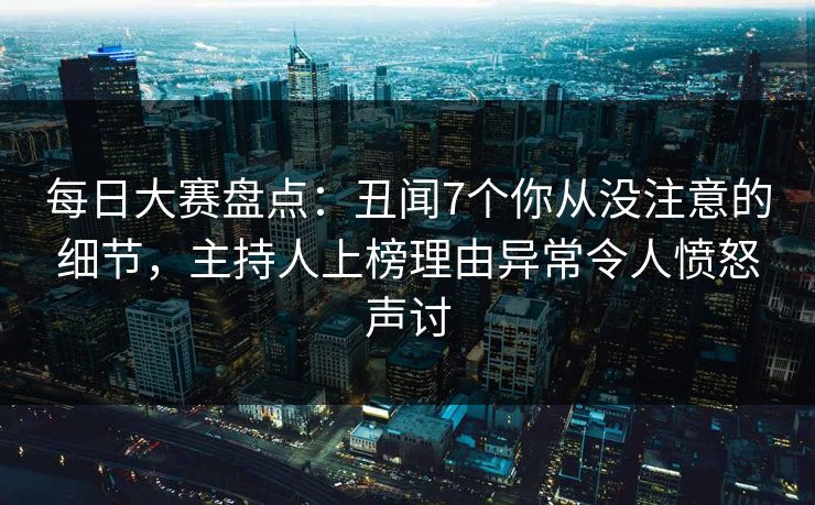 每日大赛盘点：丑闻7个你从没注意的细节，主持人上榜理由异常令人愤怒声讨
