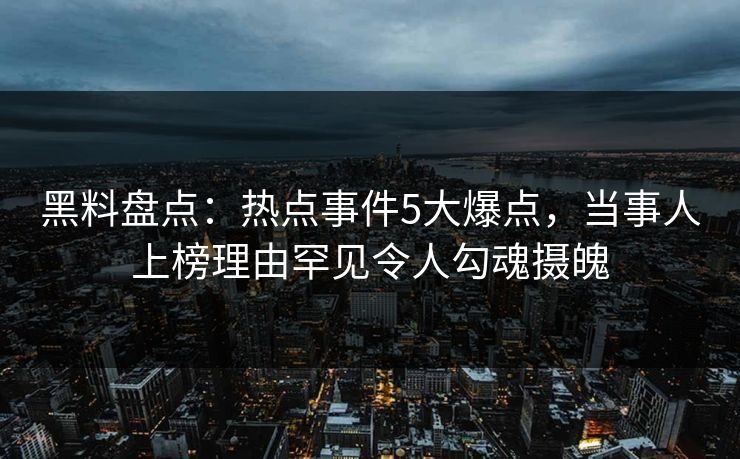 黑料盘点：热点事件5大爆点，当事人上榜理由罕见令人勾魂摄魄