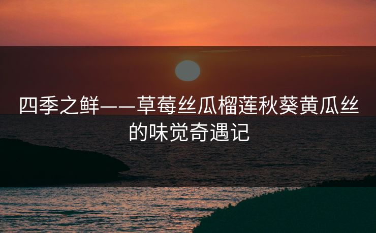四季之鲜——草莓丝瓜榴莲秋葵黄瓜丝的味觉奇遇记