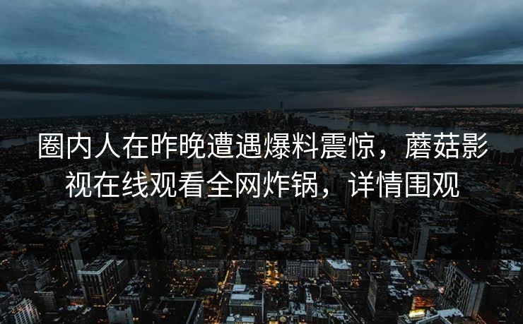 圈内人在昨晚遭遇爆料震惊，蘑菇影视在线观看全网炸锅，详情围观