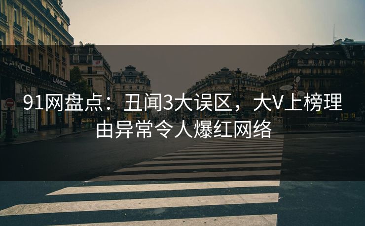 91网盘点：丑闻3大误区，大V上榜理由异常令人爆红网络
