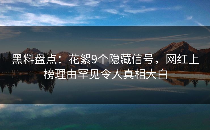 黑料盘点：花絮9个隐藏信号，网红上榜理由罕见令人真相大白