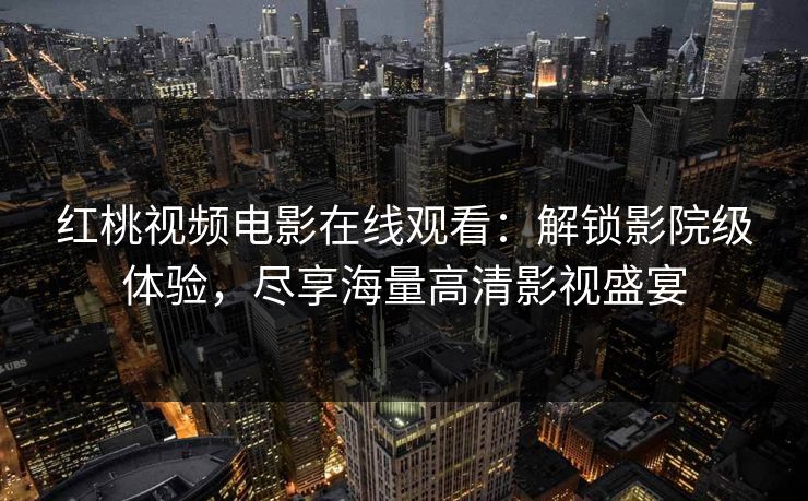 红桃视频电影在线观看：解锁影院级体验，尽享海量高清影视盛宴