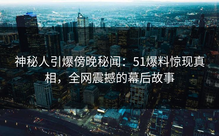 神秘人引爆傍晚秘闻：51爆料惊现真相，全网震撼的幕后故事