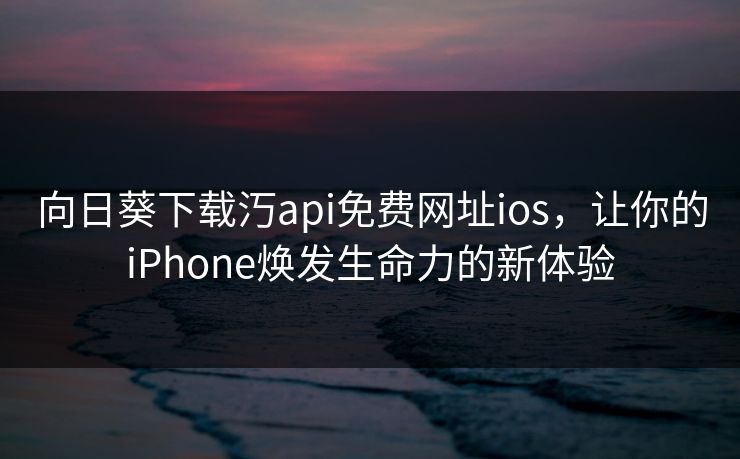 向日葵下载汅api免费网址ios，让你的iPhone焕发生命力的新体验