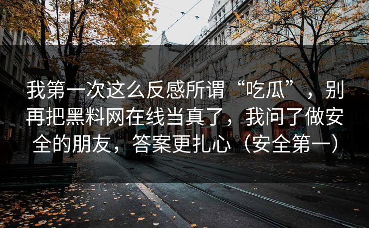 我第一次这么反感所谓“吃瓜”，别再把黑料网在线当真了，我问了做安全的朋友，答案更扎心（安全第一）