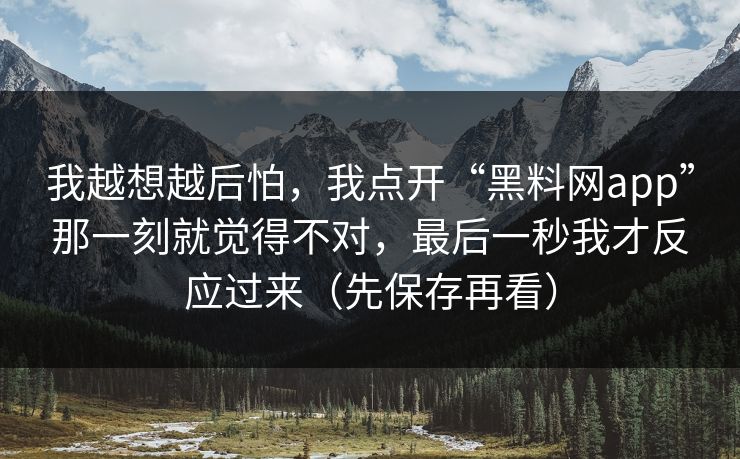 我越想越后怕，我点开“黑料网app”那一刻就觉得不对，最后一秒我才反应过来（先保存再看）