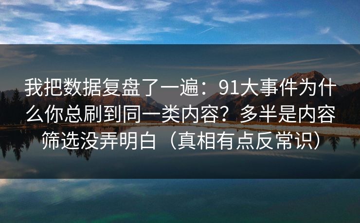 我把数据复盘了一遍：91大事件为什么你总刷到同一类内容？多半是内容筛选没弄明白（真相有点反常识）