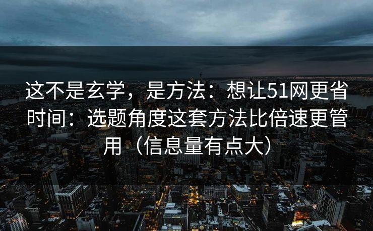 这不是玄学，是方法：想让51网更省时间：选题角度这套方法比倍速更管用（信息量有点大）