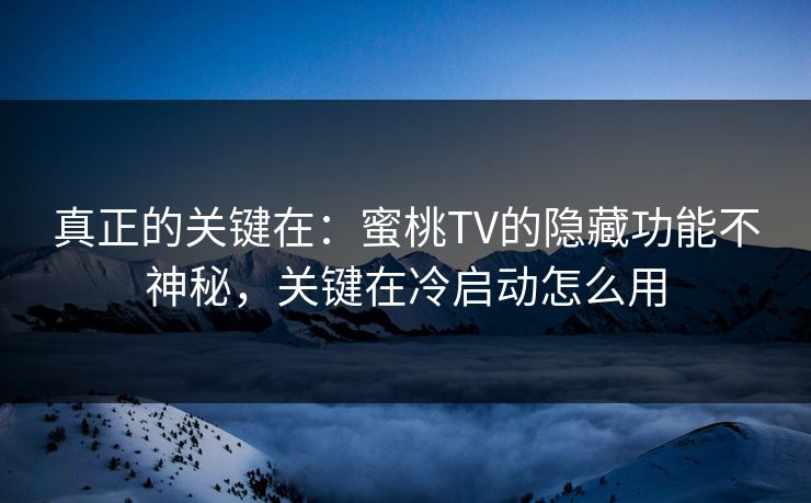 真正的关键在：蜜桃TV的隐藏功能不神秘，关键在冷启动怎么用