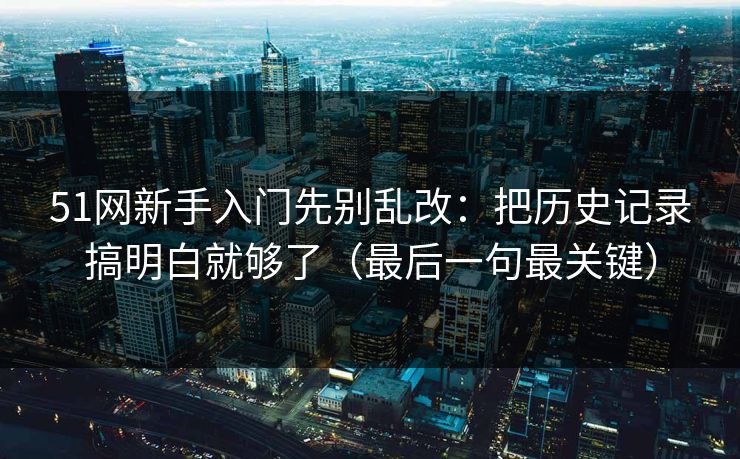 51网新手入门先别乱改：把历史记录搞明白就够了（最后一句最关键）