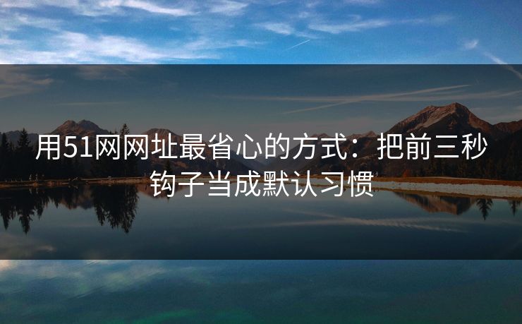 用51网网址最省心的方式：把前三秒钩子当成默认习惯