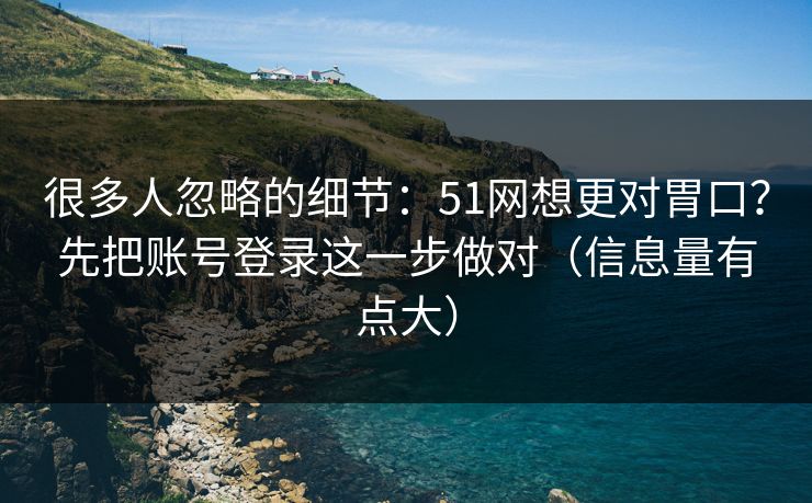 很多人忽略的细节：51网想更对胃口？先把账号登录这一步做对（信息量有点大）