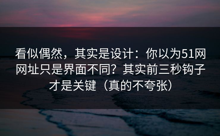看似偶然，其实是设计：你以为51网网址只是界面不同？其实前三秒钩子才是关键（真的不夸张）