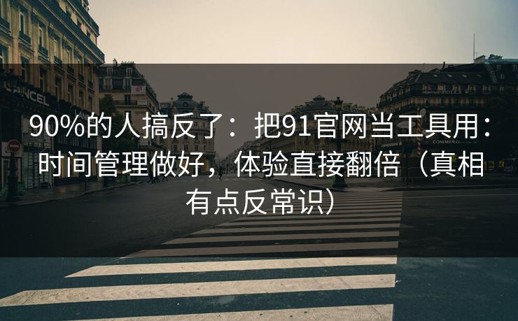 90%的人搞反了：把91官网当工具用：时间管理做好，体验直接翻倍（真相有点反常识）